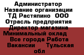 Администратор › Название организации ­ ТД Растяпино, ООО › Отрасль предприятия ­ Директор магазина › Минимальный оклад ­ 1 - Все города Работа » Вакансии   . Тульская обл.